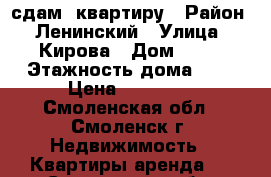 сдам  квартиру › Район ­ Ленинский › Улица ­ Кирова › Дом ­ 17 › Этажность дома ­ 5 › Цена ­ 10 000 - Смоленская обл., Смоленск г. Недвижимость » Квартиры аренда   . Смоленская обл.,Смоленск г.